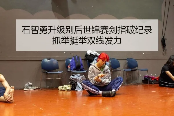 石智勇升级别后世锦赛剑指破纪录 抓举挺举双线发力