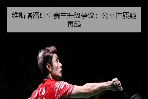 维斯塔潘红牛赛车升级争议：公平性质疑再起