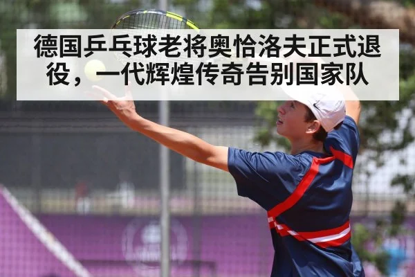 德国乒乓球老将奥恰洛夫正式退役,一代辉煌传奇告别国家队