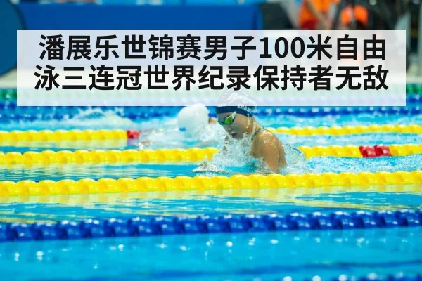 潘展乐世锦赛男子100米自由泳三连冠世界纪录保持者无敌