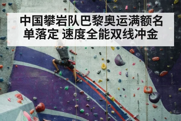 中国攀岩队巴黎奥运满额名单落定 速度全能双线冲金