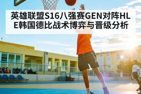 英雄联盟S16八强赛GEN对阵HLE韩国德比战术博弈与晋级分析