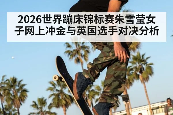 2026世界蹦床锦标赛朱雪莹女子网上冲金与英国选手对决分析