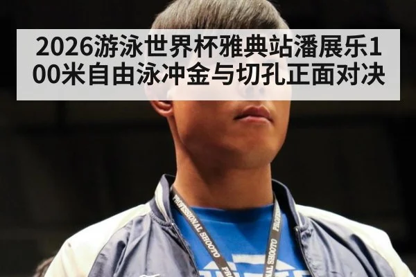2026游泳世界杯雅典站潘展乐100米自由泳冲金与切孔正面对决